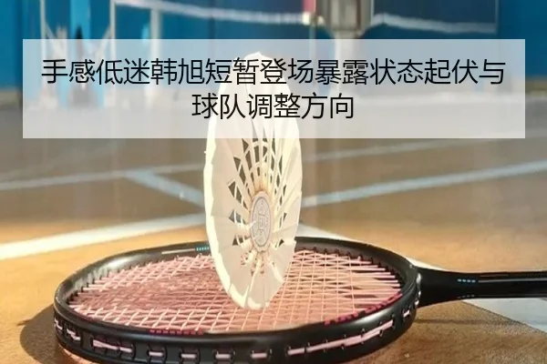 手感低迷韩旭短暂登场暴露状态起伏与球队调整方向